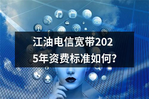 江油电信宽带2025年资费标准如何？
