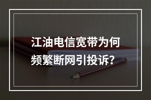 江油电信宽带为何频繁断网引投诉？