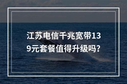 江苏电信千兆宽带139元套餐值得升级吗？