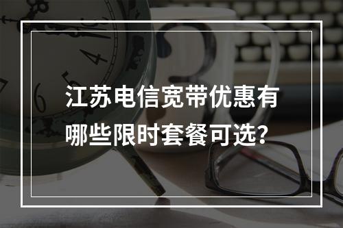 江苏电信宽带优惠有哪些限时套餐可选？
