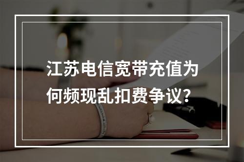 江苏电信宽带充值为何频现乱扣费争议？