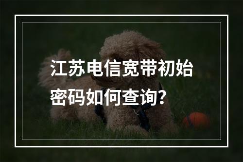江苏电信宽带初始密码如何查询？