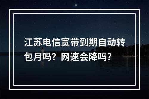 江苏电信宽带到期自动转包月吗？网速会降吗？