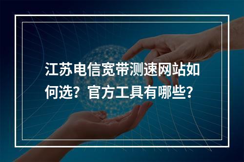 江苏电信宽带测速网站如何选？官方工具有哪些？