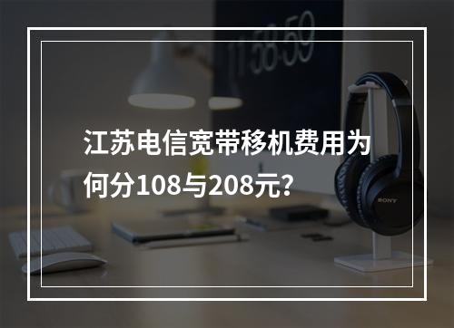 江苏电信宽带移机费用为何分108与208元？