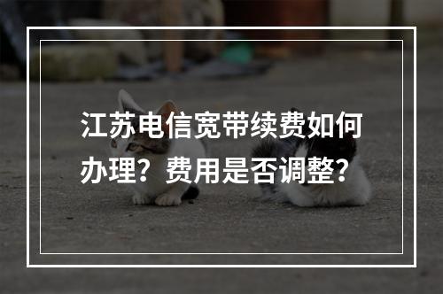 江苏电信宽带续费如何办理？费用是否调整？