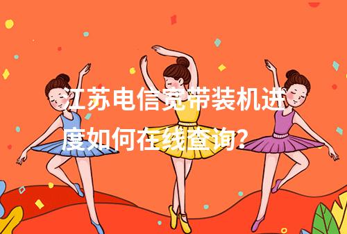 江苏电信宽带装机进度如何在线查询？