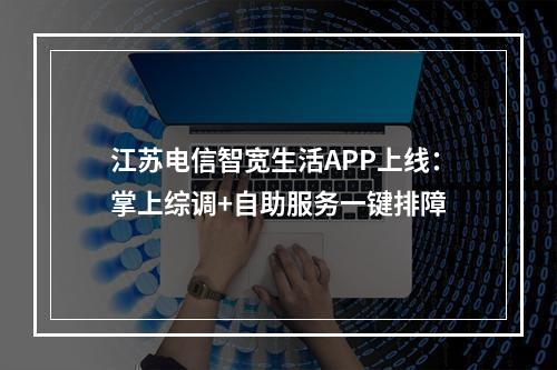江苏电信智宽生活APP上线：掌上综调+自助服务一键排障