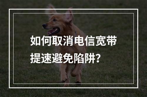 如何取消电信宽带提速避免陷阱？