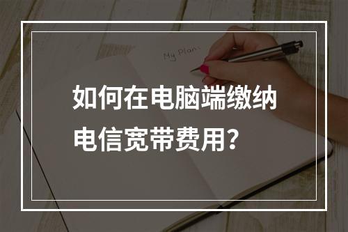 如何在电脑端缴纳电信宽带费用？