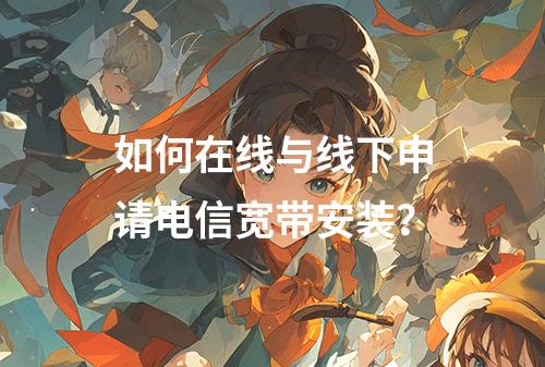 如何在线与线下申请电信宽带安装？