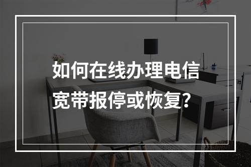 如何在线办理电信宽带报停或恢复？