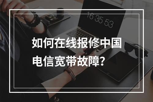 如何在线报修中国电信宽带故障？