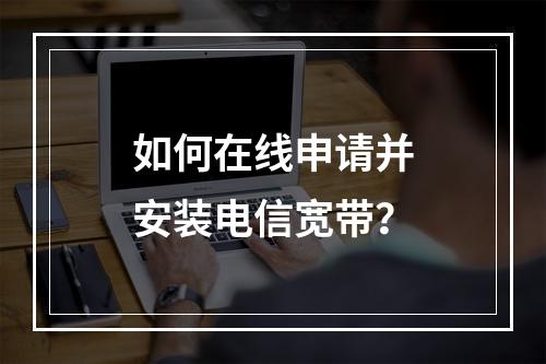 如何在线申请并安装电信宽带？