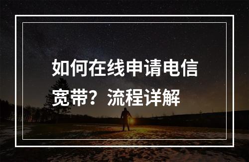 如何在线申请电信宽带？流程详解