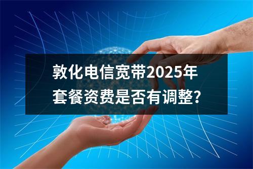 敦化电信宽带2025年套餐资费是否有调整？