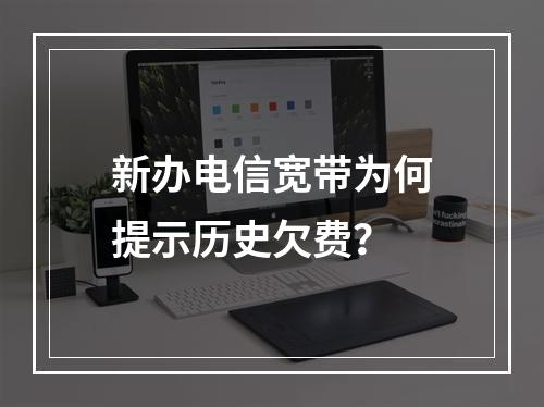 新办电信宽带为何提示历史欠费？