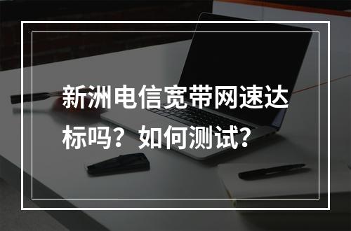 新洲电信宽带网速达标吗？如何测试？
