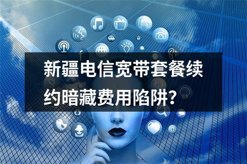 新疆电信宽带套餐续约暗藏费用陷阱？