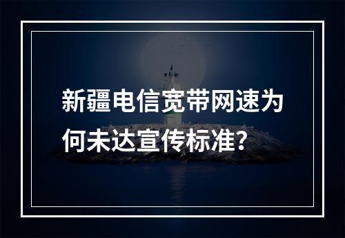 新疆电信宽带网速为何未达宣传标准？