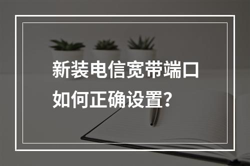 新装电信宽带端口如何正确设置？