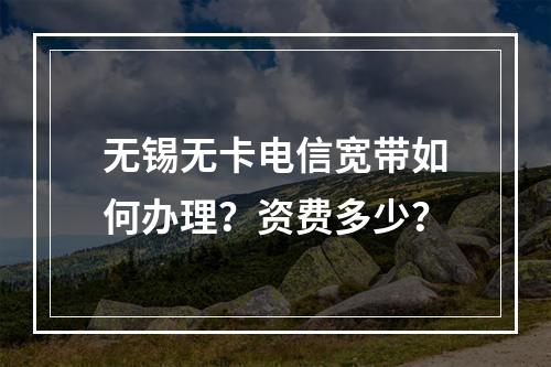 无锡无卡电信宽带如何办理？资费多少？