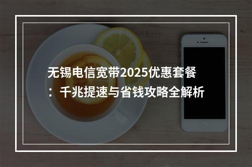 无锡电信宽带2025优惠套餐：千兆提速与省钱攻略全解析