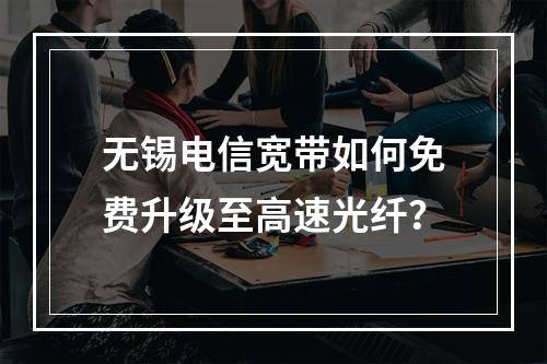 无锡电信宽带如何免费升级至高速光纤？