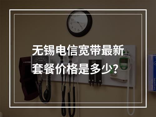 无锡电信宽带最新套餐价格是多少？