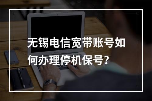 无锡电信宽带账号如何办理停机保号？