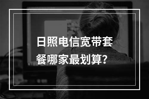 日照电信宽带套餐哪家最划算？