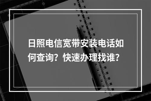 日照电信宽带安装电话如何查询？快速办理找谁？