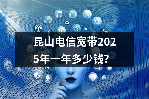 昆山电信宽带2025年一年多少钱？