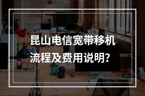 昆山电信宽带移机流程及费用说明？