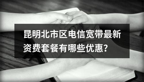 昆明北市区电信宽带最新资费套餐有哪些优惠？