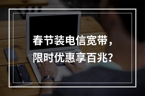 春节装电信宽带，限时优惠享百兆？