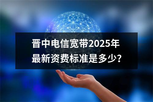 晋中电信宽带2025年最新资费标准是多少？