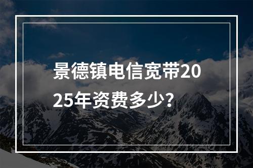 景德镇电信宽带2025年资费多少？