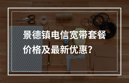 景德镇电信宽带套餐价格及最新优惠？