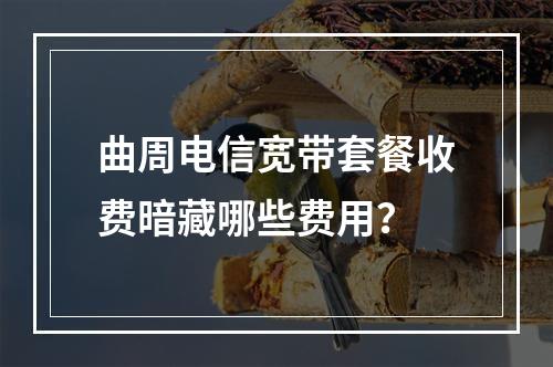 曲周电信宽带套餐收费暗藏哪些费用？