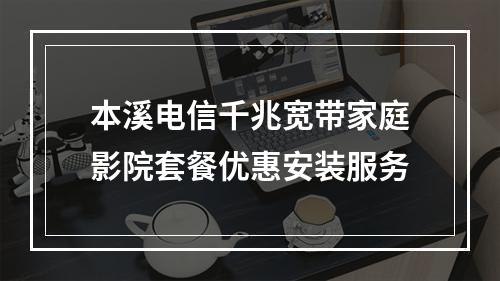 本溪电信千兆宽带家庭影院套餐优惠安装服务