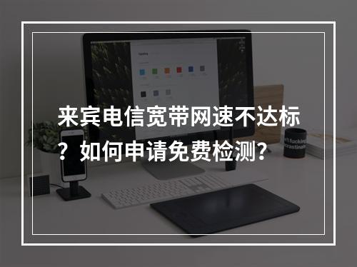 来宾电信宽带网速不达标？如何申请免费检测？
