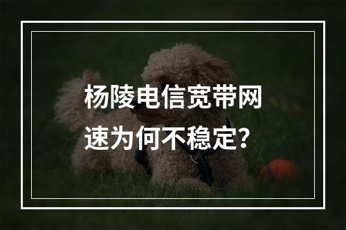 杨陵电信宽带网速为何不稳定？