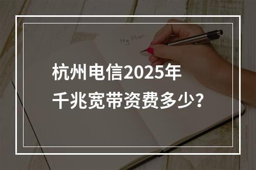 杭州电信2025年千兆宽带资费多少？