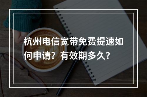 杭州电信宽带免费提速如何申请？有效期多久？