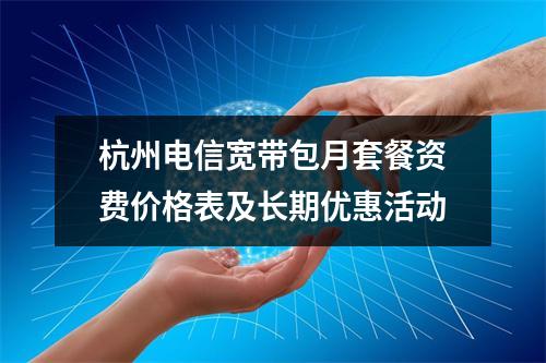 杭州电信宽带包月套餐资费价格表及长期优惠活动