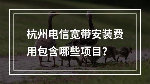 杭州电信宽带安装费用包含哪些项目？