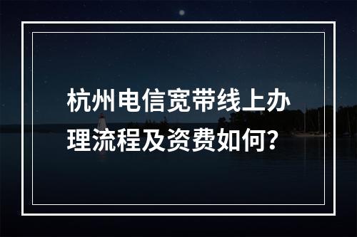 杭州电信宽带线上办理流程及资费如何？
