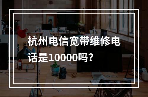 杭州电信宽带维修电话是10000吗？