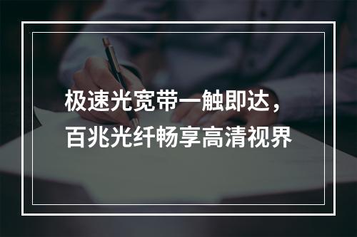 极速光宽带一触即达，百兆光纤畅享高清视界